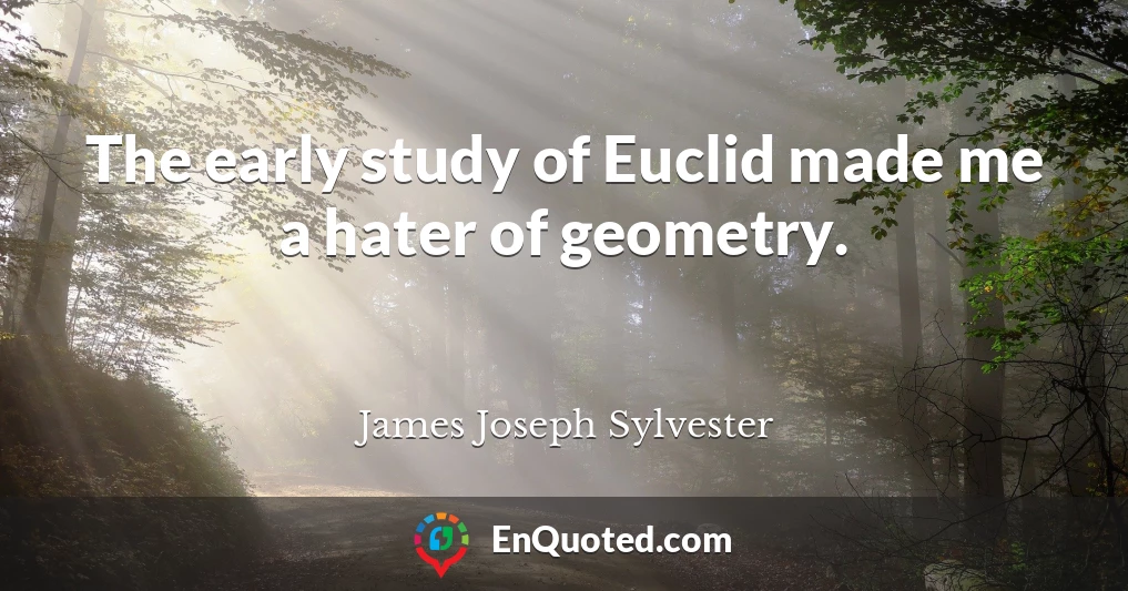 The early study of Euclid made me a hater of geometry.