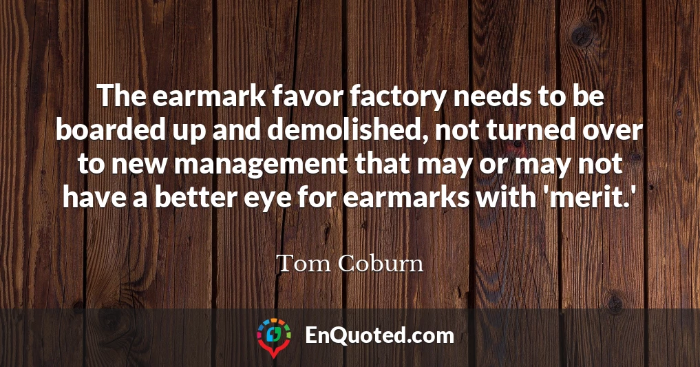 The earmark favor factory needs to be boarded up and demolished, not turned over to new management that may or may not have a better eye for earmarks with 'merit.'