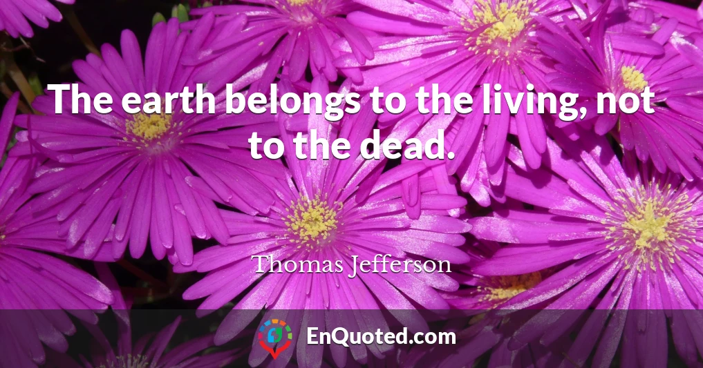 The earth belongs to the living, not to the dead.