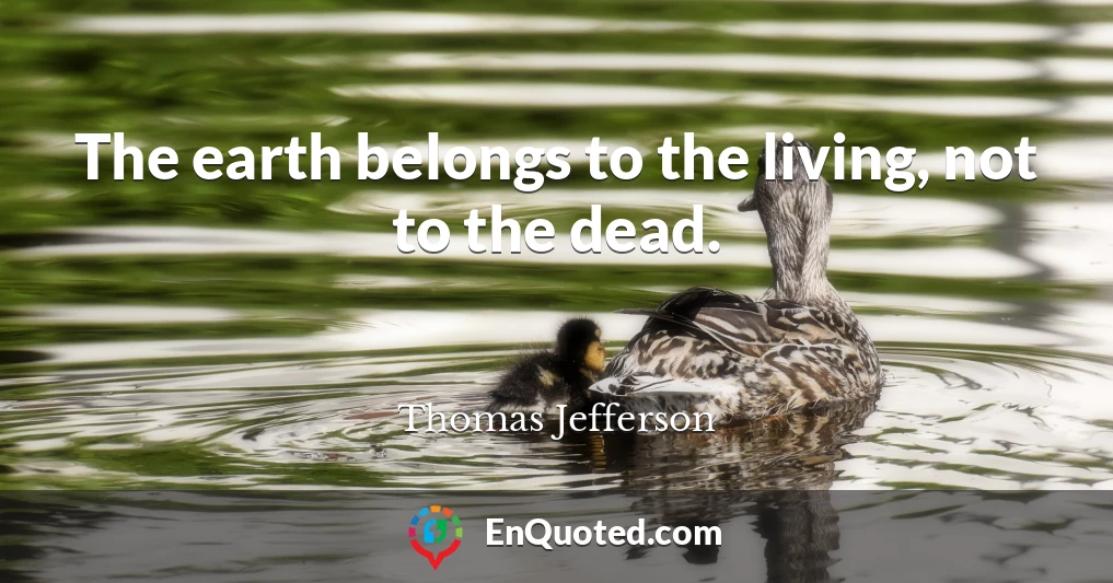 The earth belongs to the living, not to the dead.