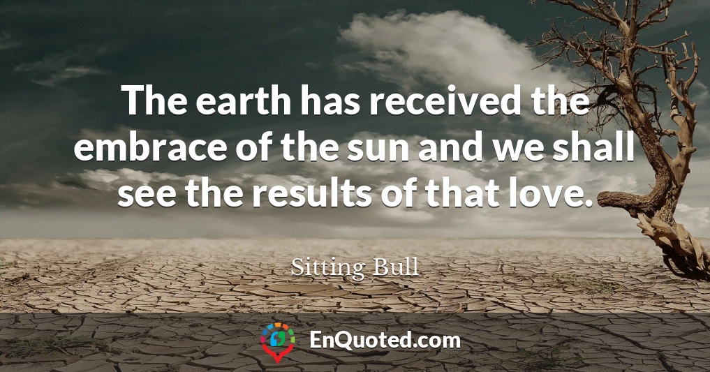 The earth has received the embrace of the sun and we shall see the results of that love.