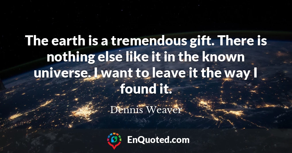 The earth is a tremendous gift. There is nothing else like it in the known universe. I want to leave it the way I found it.