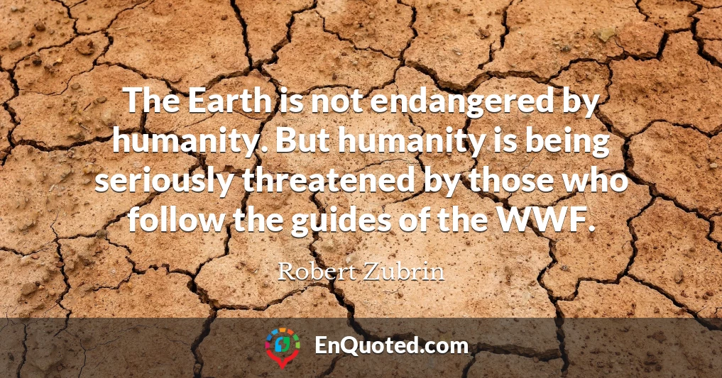 The Earth is not endangered by humanity. But humanity is being seriously threatened by those who follow the guides of the WWF.