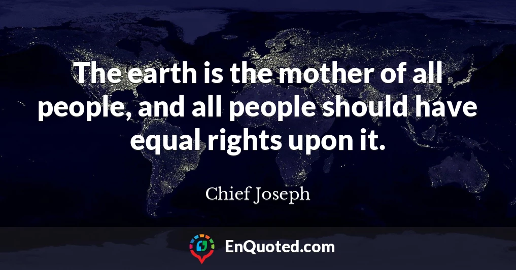 The earth is the mother of all people, and all people should have equal rights upon it.