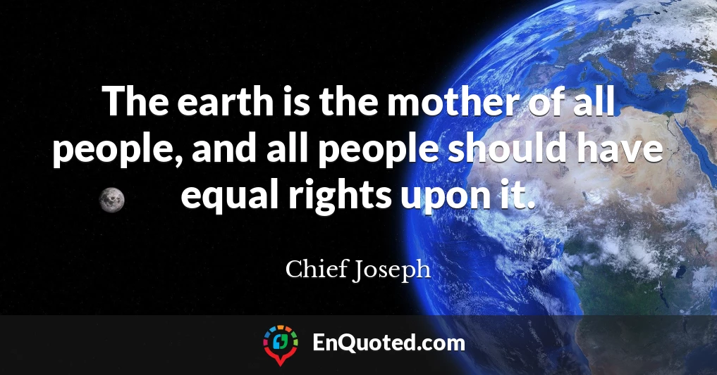 The earth is the mother of all people, and all people should have equal rights upon it.