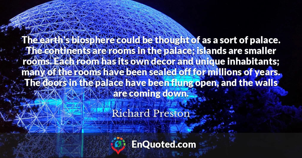 The earth's biosphere could be thought of as a sort of palace. The continents are rooms in the palace; islands are smaller rooms. Each room has its own decor and unique inhabitants; many of the rooms have been sealed off for millions of years. The doors in the palace have been flung open, and the walls are coming down.