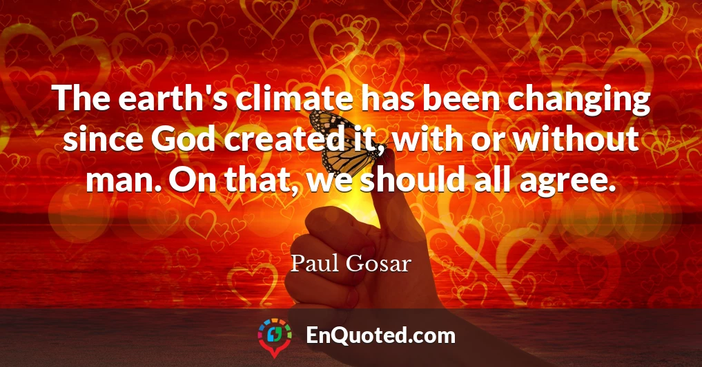 The earth's climate has been changing since God created it, with or without man. On that, we should all agree.