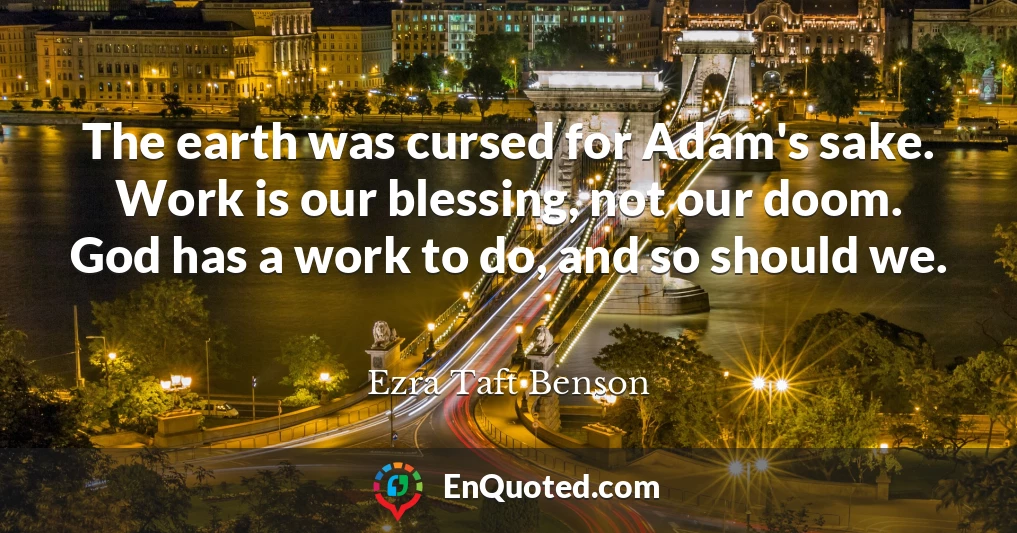 The earth was cursed for Adam's sake. Work is our blessing, not our doom. God has a work to do, and so should we.