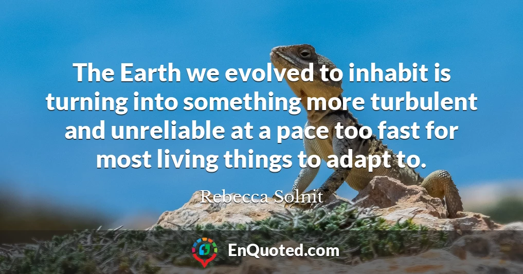 The Earth we evolved to inhabit is turning into something more turbulent and unreliable at a pace too fast for most living things to adapt to.