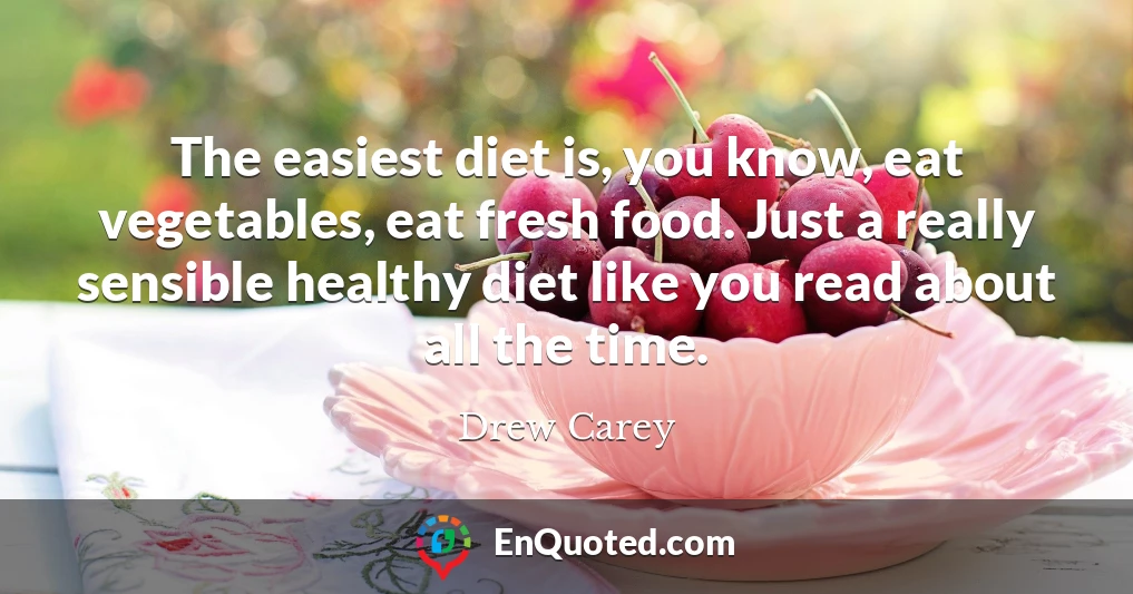 The easiest diet is, you know, eat vegetables, eat fresh food. Just a really sensible healthy diet like you read about all the time.