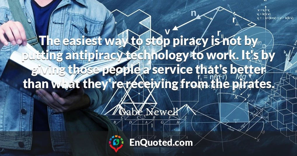 The easiest way to stop piracy is not by putting antipiracy technology to work. It's by giving those people a service that's better than what they're receiving from the pirates.