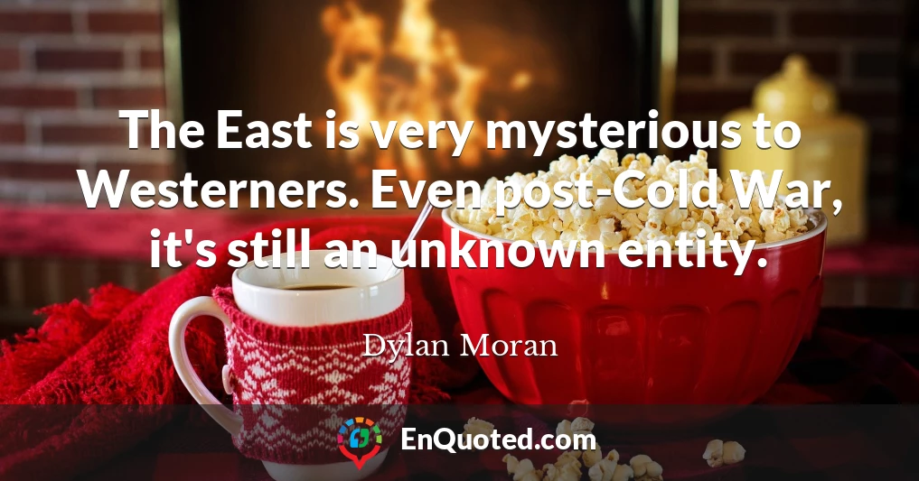 The East is very mysterious to Westerners. Even post-Cold War, it's still an unknown entity.