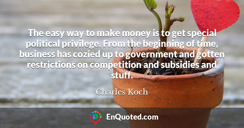 The easy way to make money is to get special political privilege. From the beginning of time, business has cozied up to government and gotten restrictions on competition and subsidies and stuff.