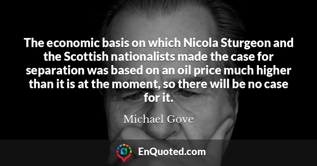 The economic basis on which Nicola Sturgeon and the Scottish nationalists made the case for separation was based on an oil price much higher than it is at the moment, so there will be no case for it.