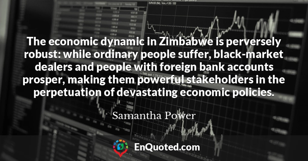 The economic dynamic in Zimbabwe is perversely robust: while ordinary people suffer, black-market dealers and people with foreign bank accounts prosper, making them powerful stakeholders in the perpetuation of devastating economic policies.