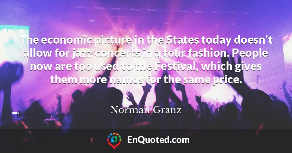 The economic picture in the States today doesn't allow for jazz concerts in a tour fashion. People now are too used to the Festival, which gives them more names for the same price.
