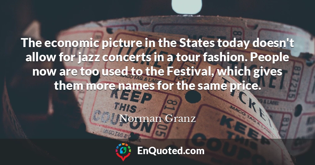 The economic picture in the States today doesn't allow for jazz concerts in a tour fashion. People now are too used to the Festival, which gives them more names for the same price.