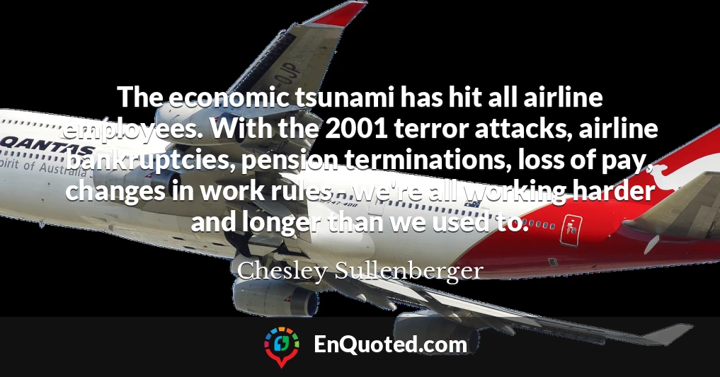 The economic tsunami has hit all airline employees. With the 2001 terror attacks, airline bankruptcies, pension terminations, loss of pay, changes in work rules - we're all working harder and longer than we used to.