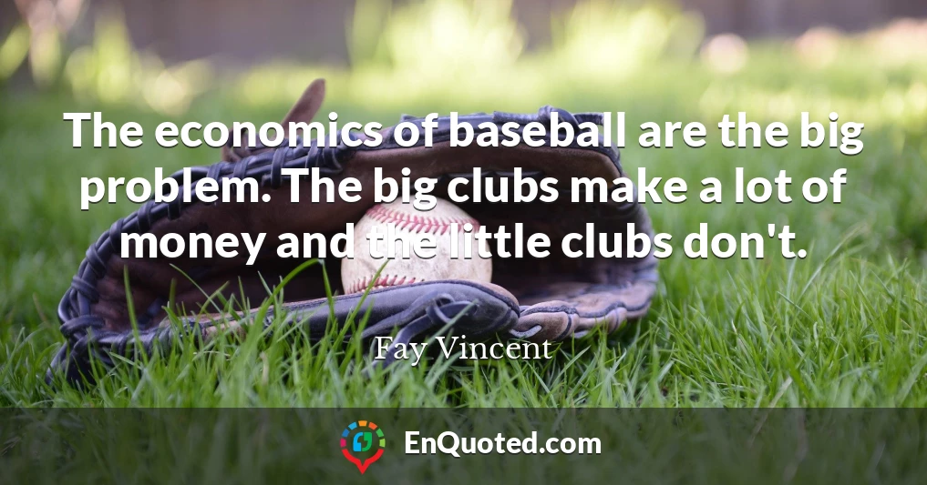 The economics of baseball are the big problem. The big clubs make a lot of money and the little clubs don't.