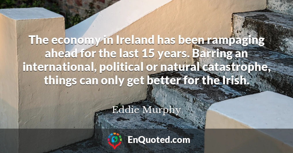 The economy in Ireland has been rampaging ahead for the last 15 years. Barring an international, political or natural catastrophe, things can only get better for the Irish.