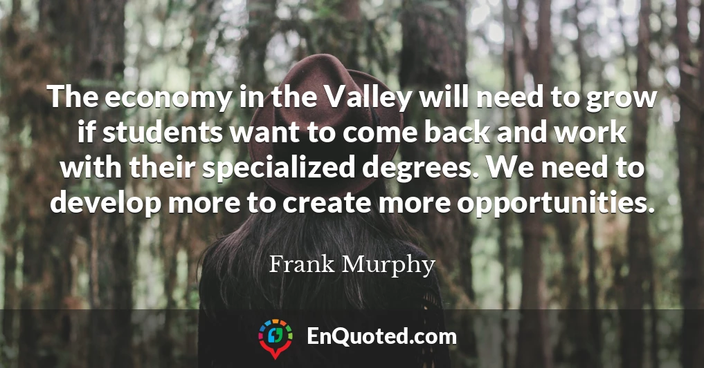 The economy in the Valley will need to grow if students want to come back and work with their specialized degrees. We need to develop more to create more opportunities.