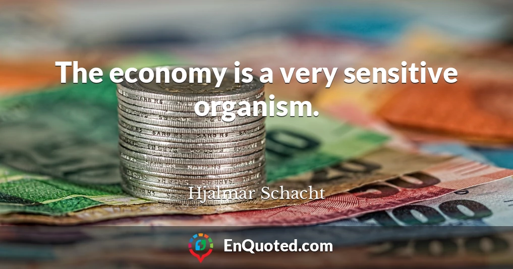 The economy is a very sensitive organism.