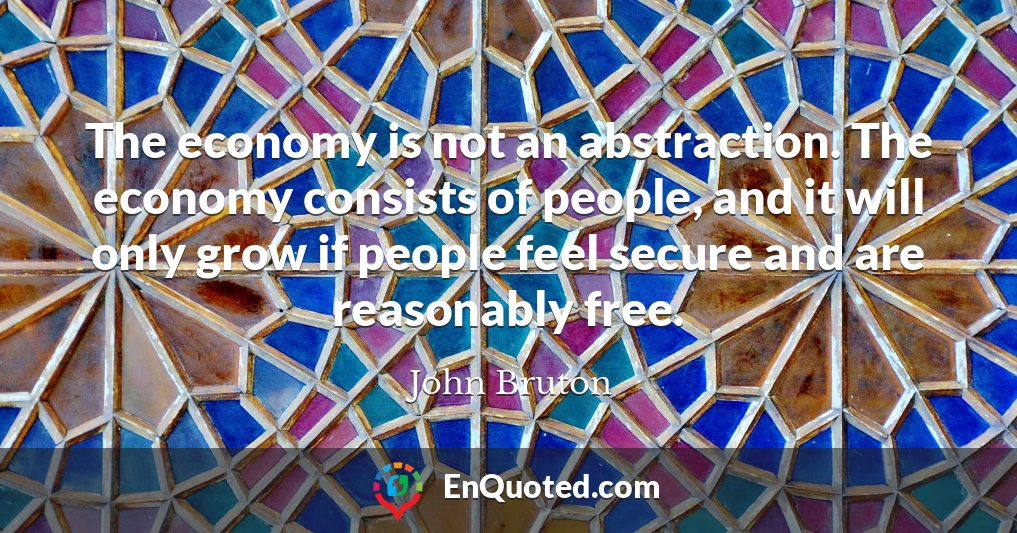 The economy is not an abstraction. The economy consists of people, and it will only grow if people feel secure and are reasonably free.