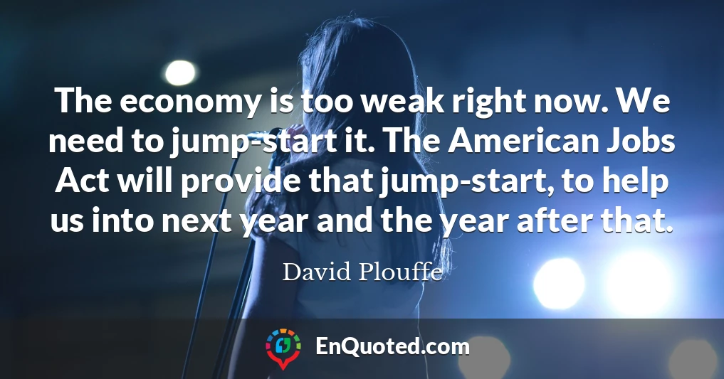 The economy is too weak right now. We need to jump-start it. The American Jobs Act will provide that jump-start, to help us into next year and the year after that.