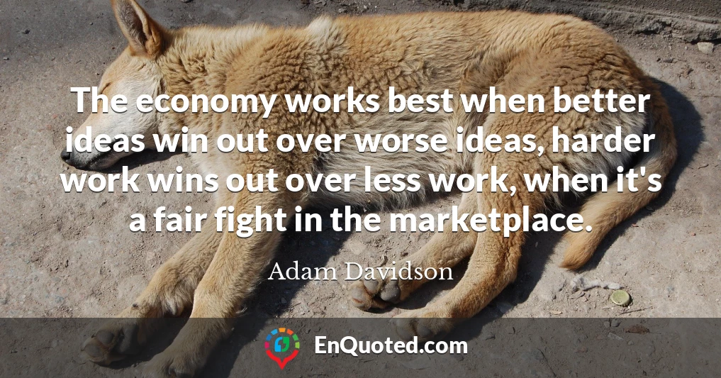The economy works best when better ideas win out over worse ideas, harder work wins out over less work, when it's a fair fight in the marketplace.