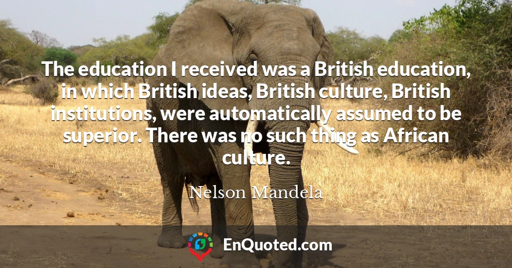 The education I received was a British education, in which British ideas, British culture, British institutions, were automatically assumed to be superior. There was no such thing as African culture.