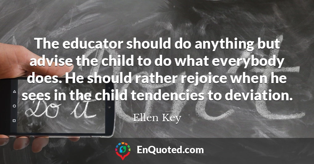 The educator should do anything but advise the child to do what everybody does. He should rather rejoice when he sees in the child tendencies to deviation.