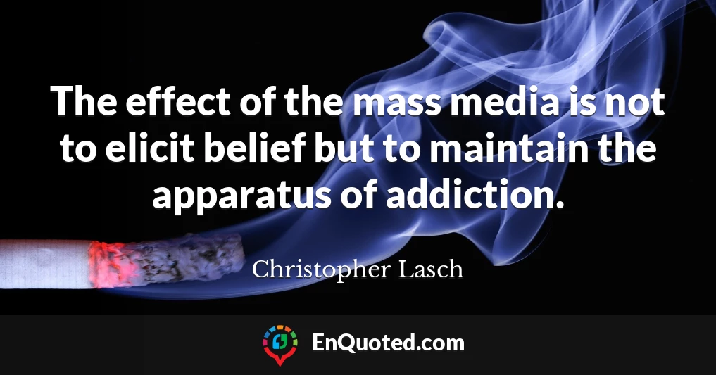 The effect of the mass media is not to elicit belief but to maintain the apparatus of addiction.
