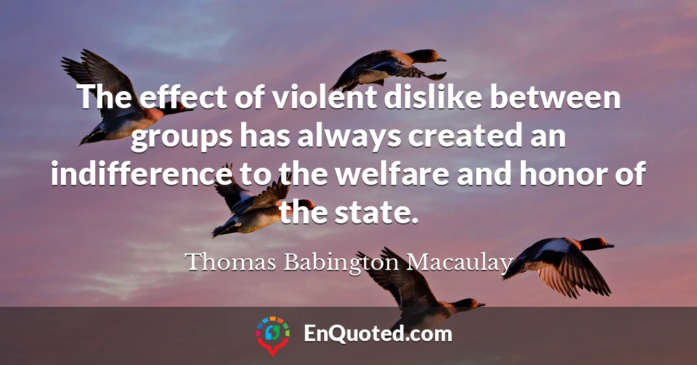 The effect of violent dislike between groups has always created an indifference to the welfare and honor of the state.