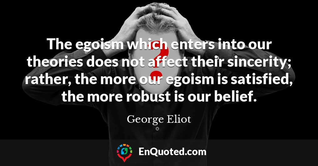 The egoism which enters into our theories does not affect their sincerity; rather, the more our egoism is satisfied, the more robust is our belief.