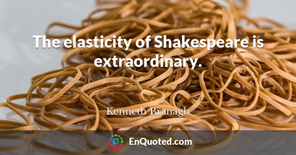 The elasticity of Shakespeare is extraordinary.