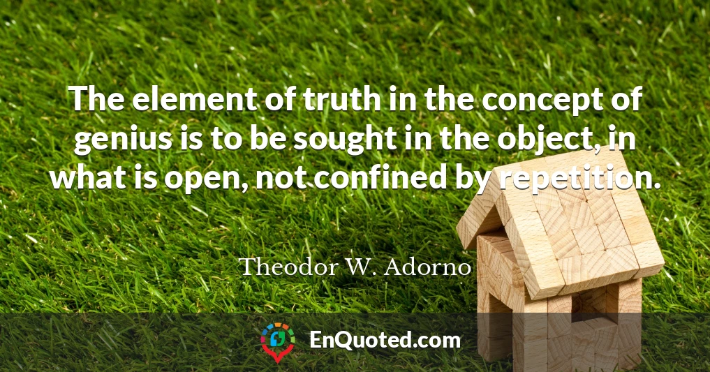 The element of truth in the concept of genius is to be sought in the object, in what is open, not confined by repetition.