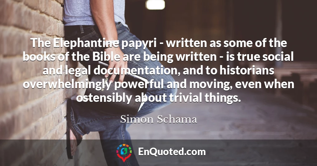 The Elephantine papyri - written as some of the books of the Bible are being written - is true social and legal documentation, and to historians overwhelmingly powerful and moving, even when ostensibly about trivial things.