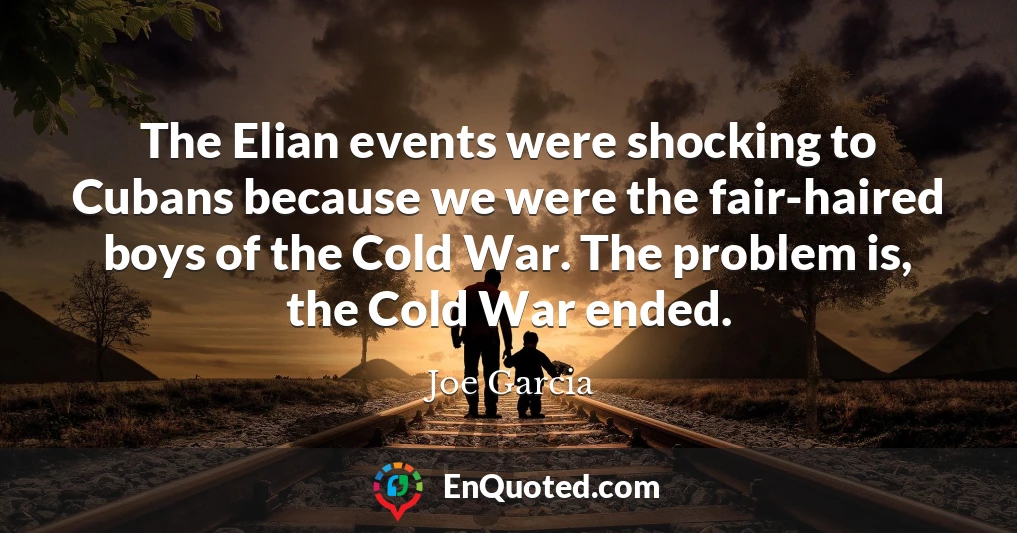 The Elian events were shocking to Cubans because we were the fair-haired boys of the Cold War. The problem is, the Cold War ended.