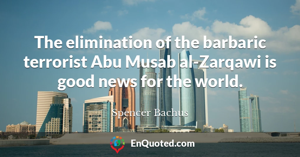 The elimination of the barbaric terrorist Abu Musab al-Zarqawi is good news for the world.