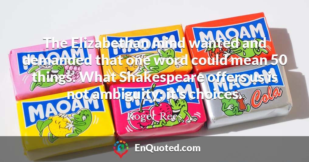 The Elizabethan mind wanted and demanded that one word could mean 50 things. What Shakespeare offers us is not ambiguity; it's choices.