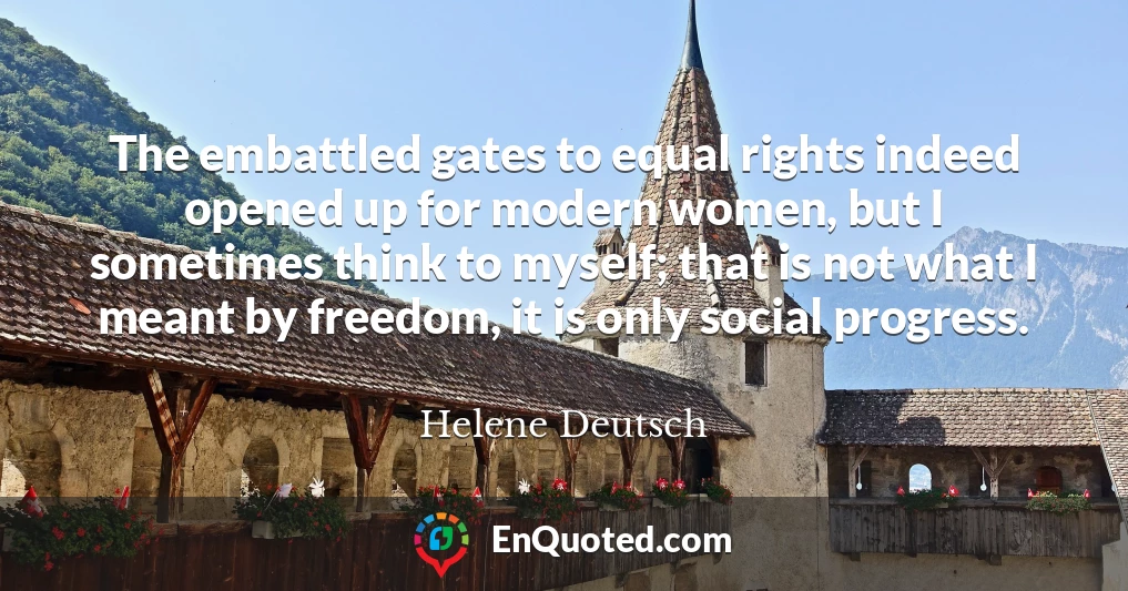 The embattled gates to equal rights indeed opened up for modern women, but I sometimes think to myself; that is not what I meant by freedom, it is only social progress.