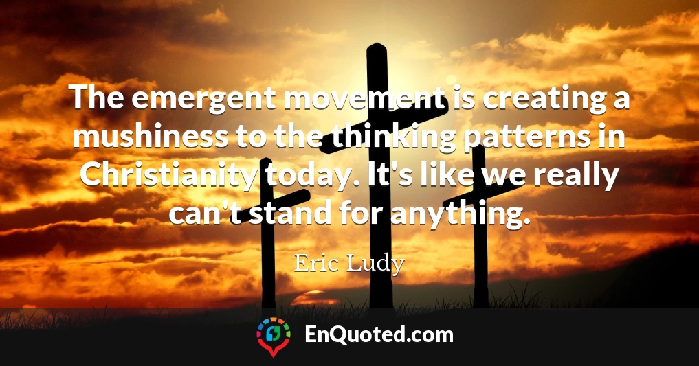The emergent movement is creating a mushiness to the thinking patterns in Christianity today. It's like we really can't stand for anything.