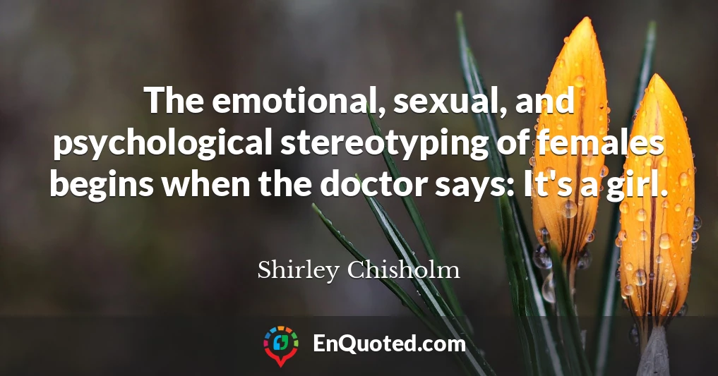 The emotional, sexual, and psychological stereotyping of females begins when the doctor says: It's a girl.