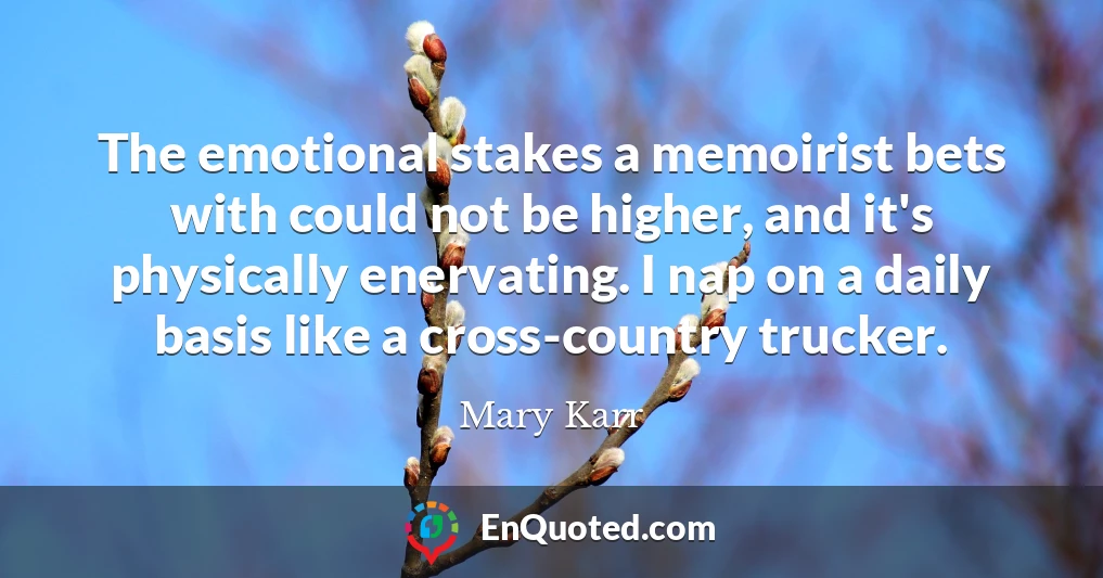 The emotional stakes a memoirist bets with could not be higher, and it's physically enervating. I nap on a daily basis like a cross-country trucker.