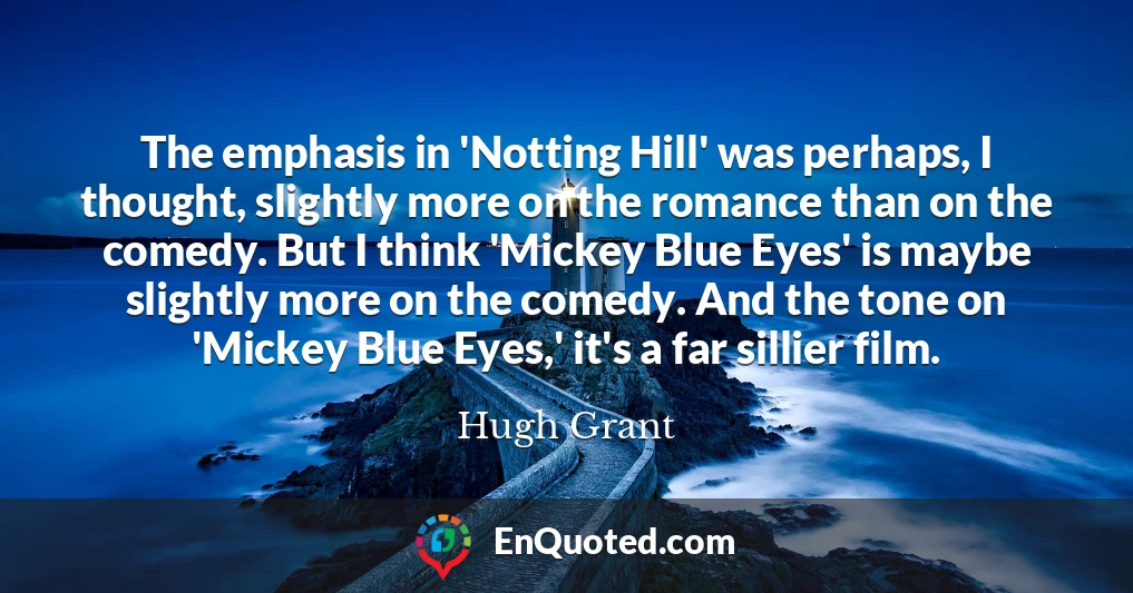 The emphasis in 'Notting Hill' was perhaps, I thought, slightly more on the romance than on the comedy. But I think 'Mickey Blue Eyes' is maybe slightly more on the comedy. And the tone on 'Mickey Blue Eyes,' it's a far sillier film.