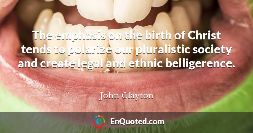 The emphasis on the birth of Christ tends to polarize our pluralistic society and create legal and ethnic belligerence.