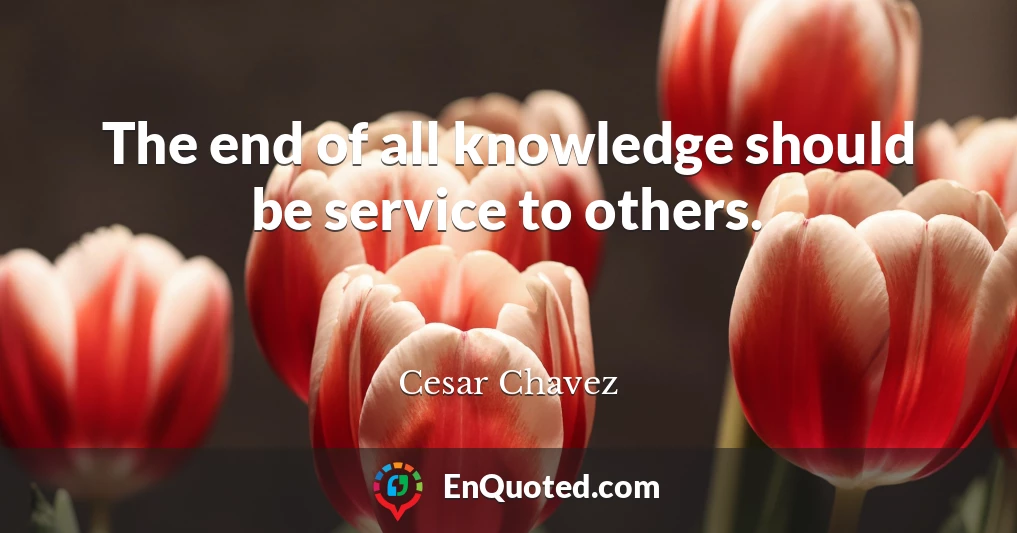 The end of all knowledge should be service to others.
