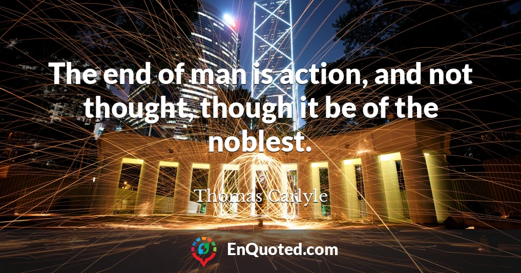 The end of man is action, and not thought, though it be of the noblest.