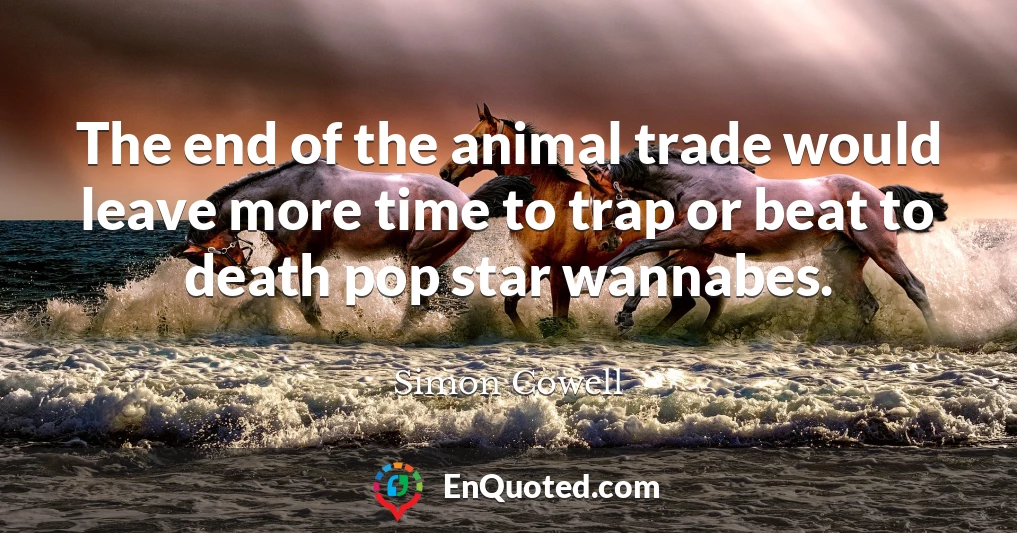 The end of the animal trade would leave more time to trap or beat to death pop star wannabes.