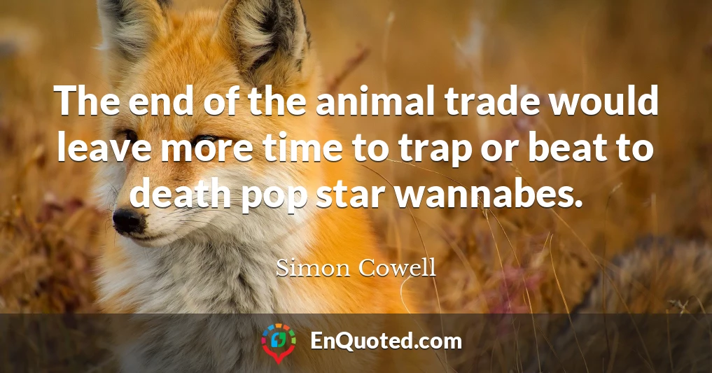 The end of the animal trade would leave more time to trap or beat to death pop star wannabes.